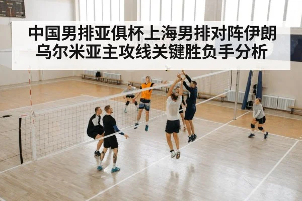 中国男排亚俱杯上海男排对阵伊朗乌尔米亚主攻线关键胜负手分析