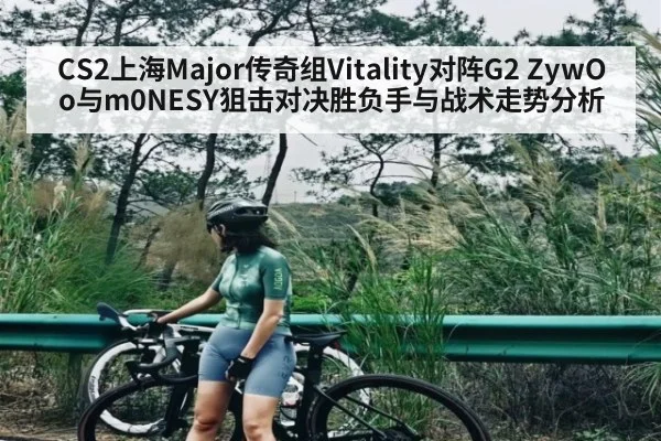 CS2上海Major传奇组Vitality对阵G2 ZywOo与m0NESY狙击对决胜负手与战术走势分析