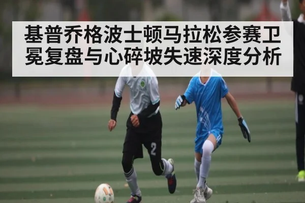 基普乔格波士顿马拉松参赛卫冕复盘与心碎坡失速深度分析